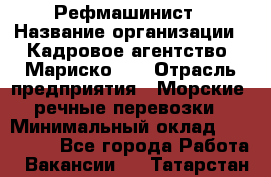 Рефмашинист › Название организации ­ Кадровое агентство "Мариско-2" › Отрасль предприятия ­ Морские, речные перевозки › Минимальный оклад ­ 100 000 - Все города Работа » Вакансии   . Татарстан респ.